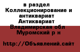  в раздел : Коллекционирование и антиквариат » Антиквариат . Владимирская обл.,Муромский р-н